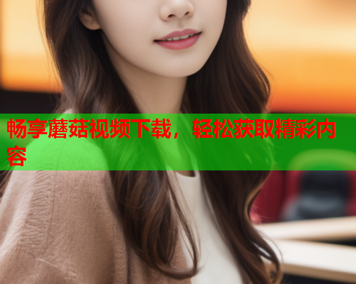 畅享蘑菇视频下载，轻松获取精彩内容