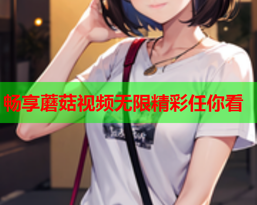 畅享蘑菇视频无限精彩任你看