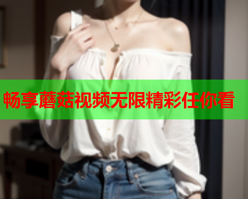 畅享蘑菇视频无限精彩任你看