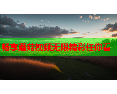 畅享蘑菇视频无限精彩任你看