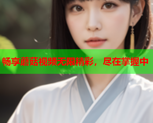 畅享蘑菇视频无限精彩，尽在掌握中