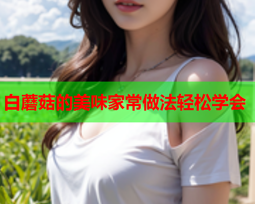 白蘑菇的美味家常做法轻松学会