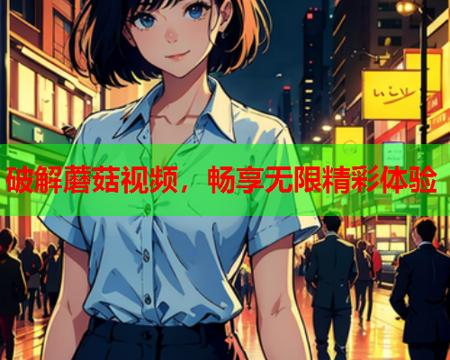 破解蘑菇视频，畅享无限精彩体验