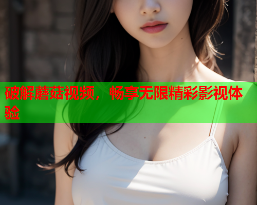 破解蘑菇视频，畅享无限精彩影视体验