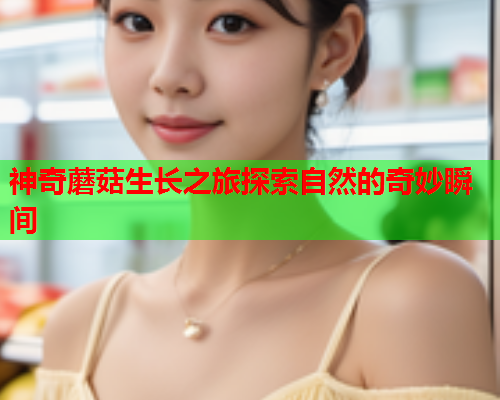 神奇蘑菇生长之旅探索自然的奇妙瞬间
