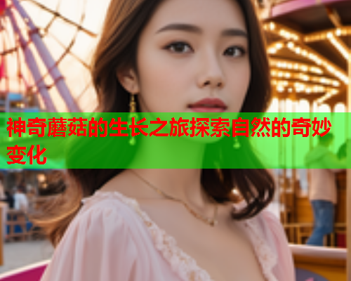 神奇蘑菇的生长之旅探索自然的奇妙变化