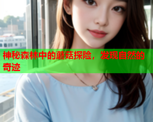 神秘森林中的蘑菇探险，发现自然的奇迹