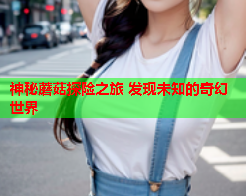 神秘蘑菇探险之旅 发现未知的奇幻世界