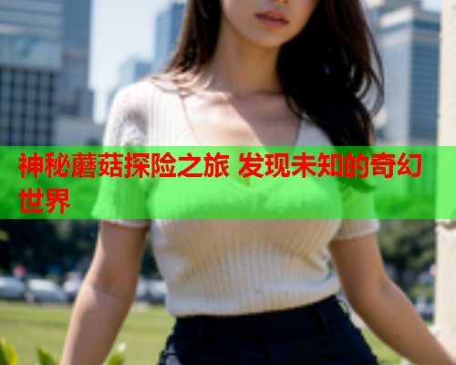 神秘蘑菇探险之旅 发现未知的奇幻世界