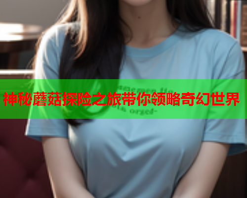 神秘蘑菇探险之旅带你领略奇幻世界