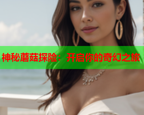 神秘蘑菇探险：开启你的奇幻之旅