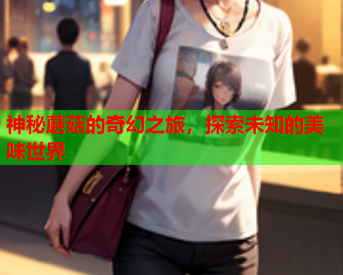 神秘蘑菇的奇幻之旅，探索未知的美味世界