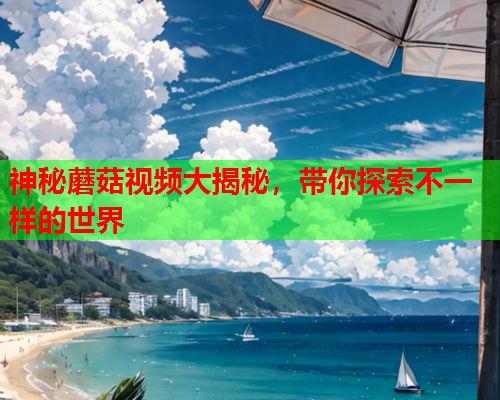 神秘蘑菇视频大揭秘，带你探索不一样的世界