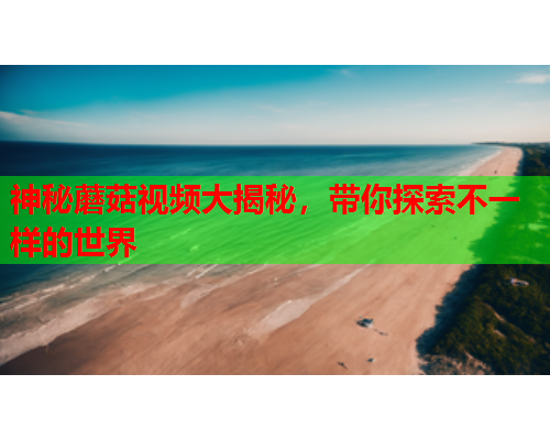 神秘蘑菇视频大揭秘，带你探索不一样的世界