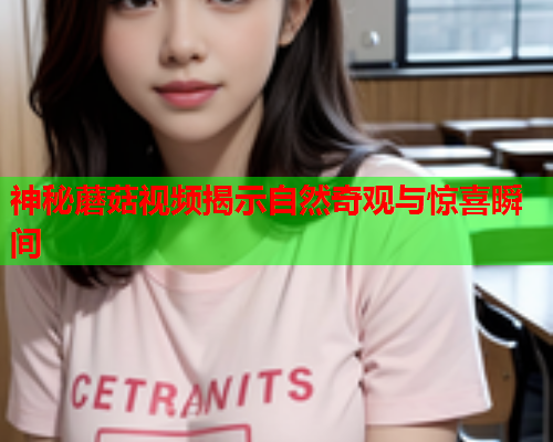 神秘蘑菇视频揭示自然奇观与惊喜瞬间