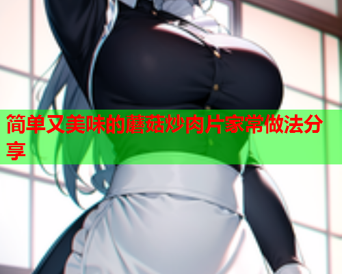 简单又美味的蘑菇炒肉片家常做法分享