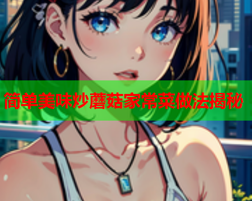 简单美味炒蘑菇家常菜做法揭秘