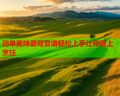 简单美味蘑菇食谱轻松上手让你爱上烹饪