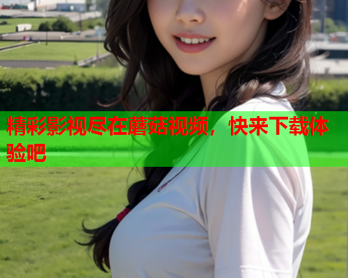 精彩影视尽在蘑菇视频，快来下载体验吧