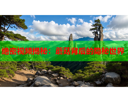 绝密视频揭秘：蘑菇背后的隐秘世界