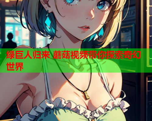 绿巨人归来 蘑菇视频带你探索奇幻世界