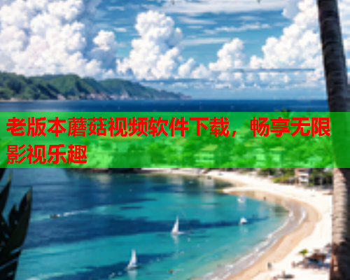 老版本蘑菇视频软件下载，畅享无限影视乐趣
