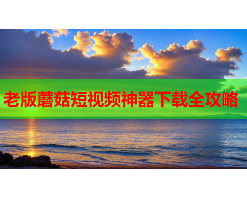 老版蘑菇短视频神器下载全攻略