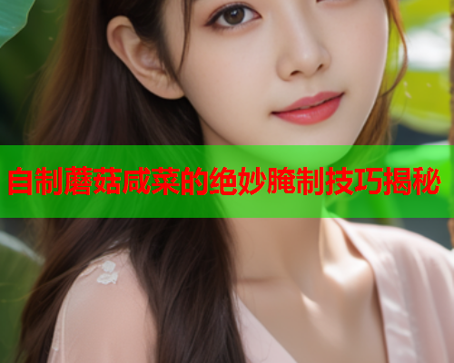 自制蘑菇咸菜的绝妙腌制技巧揭秘