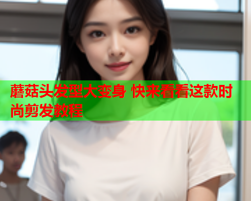 蘑菇头发型大变身 快来看看这款时尚剪发教程