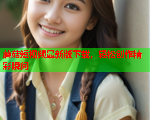 蘑菇短视频最新版下载，轻松创作精彩瞬间