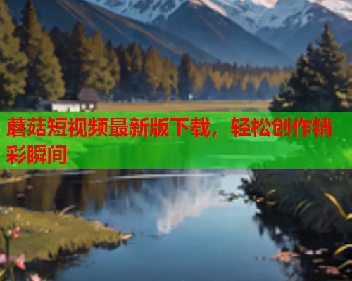 蘑菇短视频最新版下载，轻松创作精彩瞬间