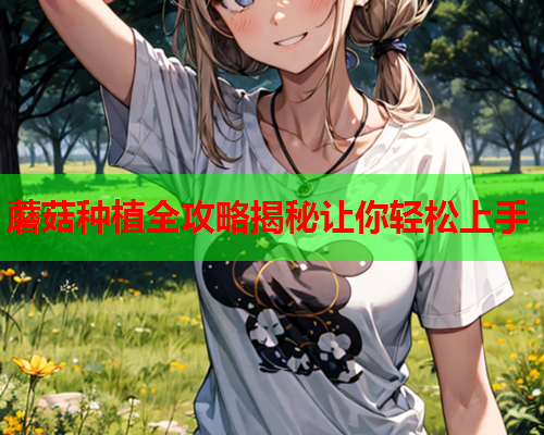 蘑菇种植全攻略揭秘让你轻松上手
