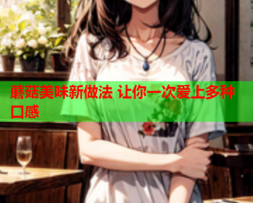 蘑菇美味新做法 让你一次爱上多种口感