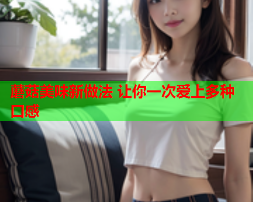 蘑菇美味新做法 让你一次爱上多种口感