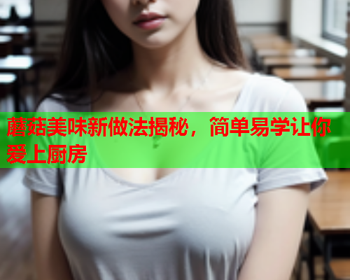 蘑菇美味新做法揭秘，简单易学让你爱上厨房