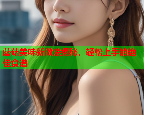 蘑菇美味新做法揭秘，轻松上手的绝佳食谱