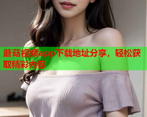 蘑菇视频app下载地址分享，轻松获取精彩内容