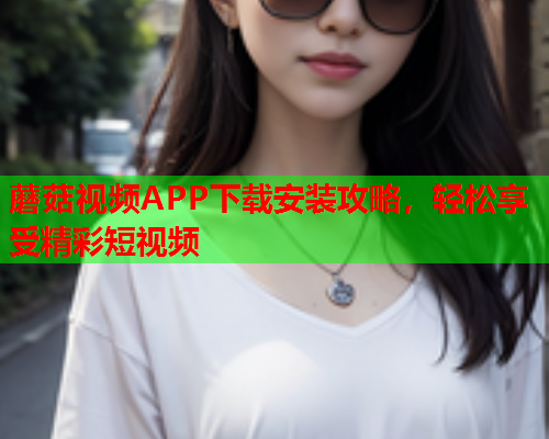 蘑菇视频APP下载安装攻略，轻松享受精彩短视频