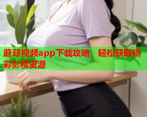 蘑菇视频app下载攻略，轻松获取精彩影视资源