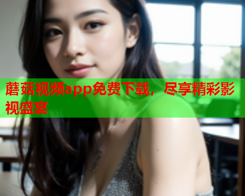 蘑菇视频app免费下载，尽享精彩影视盛宴