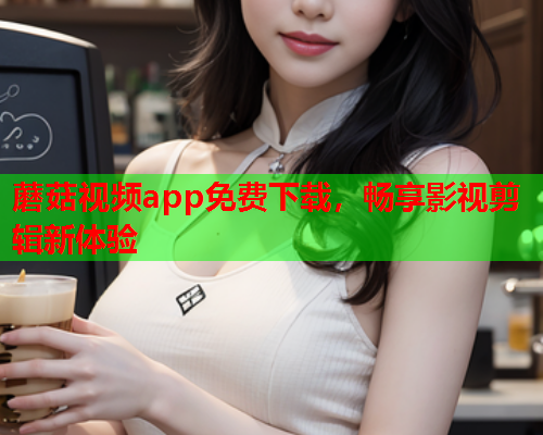 蘑菇视频app免费下载，畅享影视剪辑新体验
