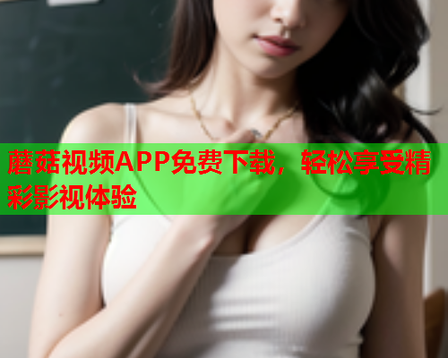 蘑菇视频APP免费下载，轻松享受精彩影视体验