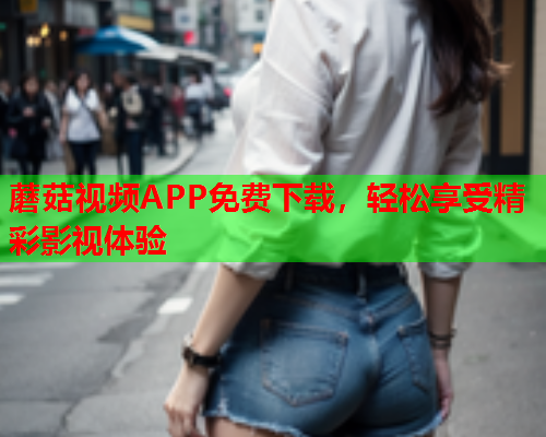 蘑菇视频APP免费下载，轻松享受精彩影视体验