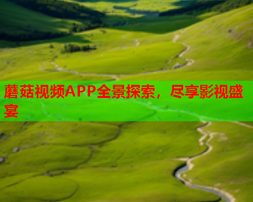蘑菇视频APP全景探索，尽享影视盛宴
