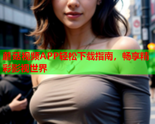 蘑菇视频APP轻松下载指南，畅享精彩影视世界