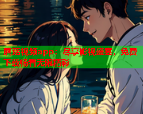 蘑菇视频app：尽享影视盛宴，免费下载畅看无限精彩