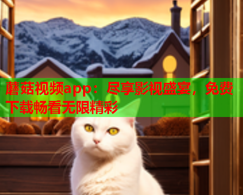 蘑菇视频app：尽享影视盛宴，免费下载畅看无限精彩