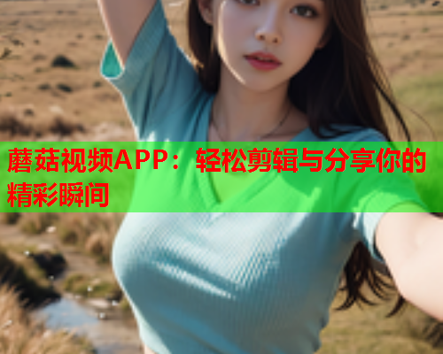 蘑菇视频APP：轻松剪辑与分享你的精彩瞬间