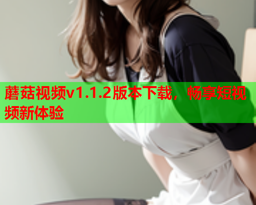 蘑菇视频v1.1.2版本下载，畅享短视频新体验