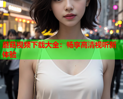 蘑菇视频下载大全：畅享高清视听新体验